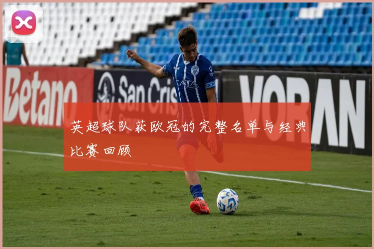 英超球队获欧冠的完整名单与经典比赛回顾