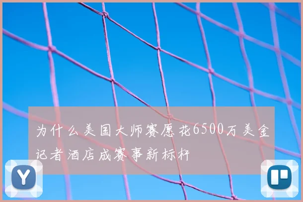 为什么美国大师赛愿花6500万美金记者酒店成赛事新标杆
