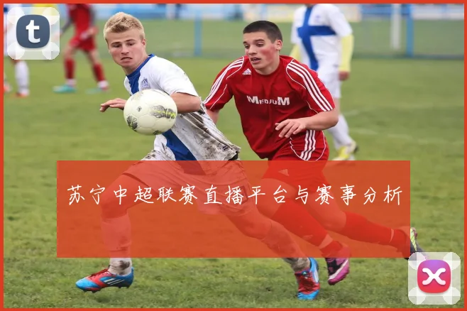 苏宁中超联赛直播平台与赛事分析