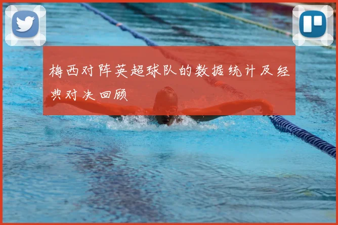 梅西对阵英超球队的数据统计及经典对决回顾