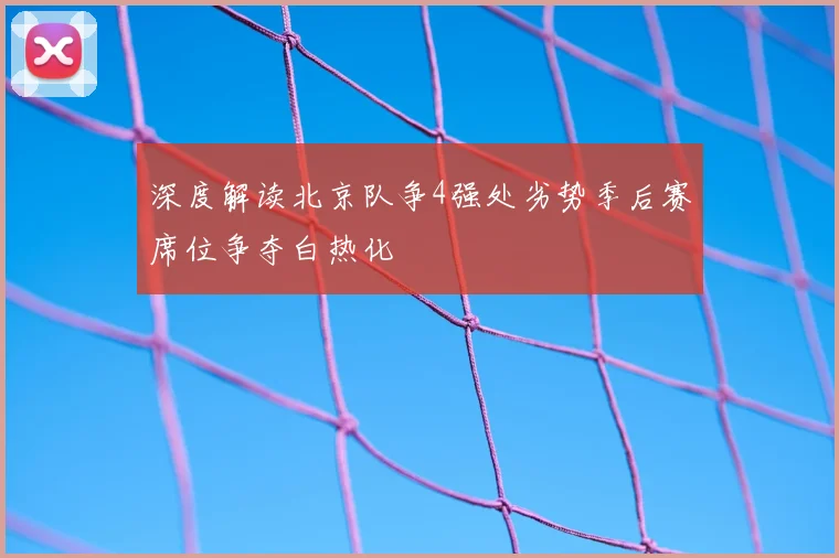 深度解读北京队争4强处劣势季后赛席位争夺白热化