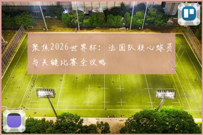 聚焦2026世界杯：法国队核心球员与关键比赛全攻略