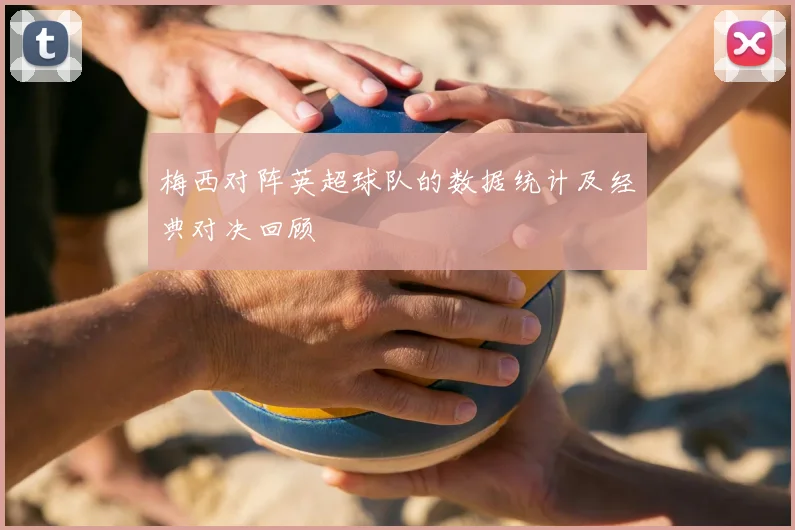 梅西对阵英超球队的数据统计及经典对决回顾