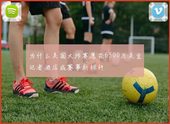 为什么美国大师赛愿花6500万美金记者酒店成赛事新标杆